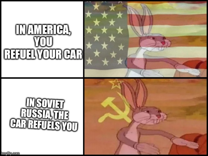 Capitalist and communist | IN AMERICA, YOU REFUEL YOUR CAR; IN SOVIET RUSSIA, THE CAR REFUELS YOU | image tagged in capitalist and communist | made w/ Imgflip meme maker