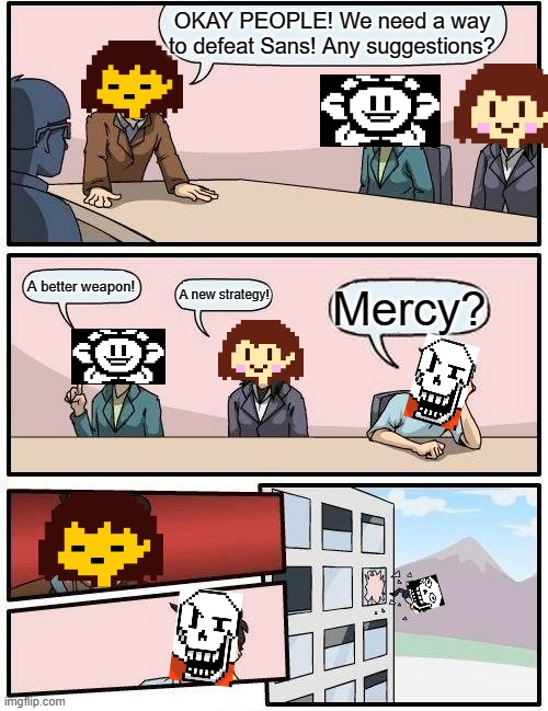 Boardroom Meeting Suggestion | OKAY PEOPLE! We need a way to defeat Sans! Any suggestions? A better weapon! A new strategy! Mercy? | image tagged in memes,boardroom meeting suggestion | made w/ Imgflip meme maker