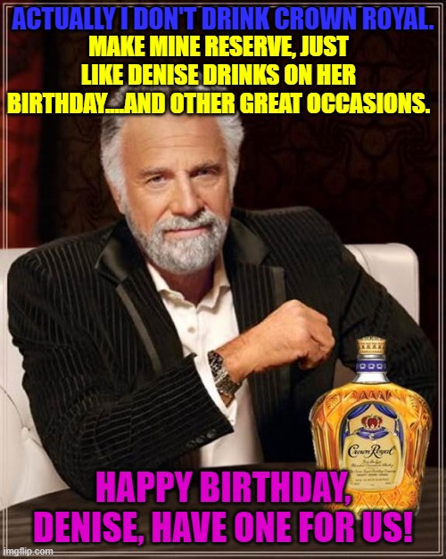 I don't always drink Crown Royal | ACTUALLY I DON'T DRINK CROWN ROYAL. MAKE MINE RESERVE, JUST LIKE DENISE DRINKS ON HER BIRTHDAY....AND OTHER GREAT OCCASIONS. HAPPY BIRTHDAY, DENISE, HAVE ONE FOR US! | image tagged in i don't always drink crown royal | made w/ Imgflip meme maker