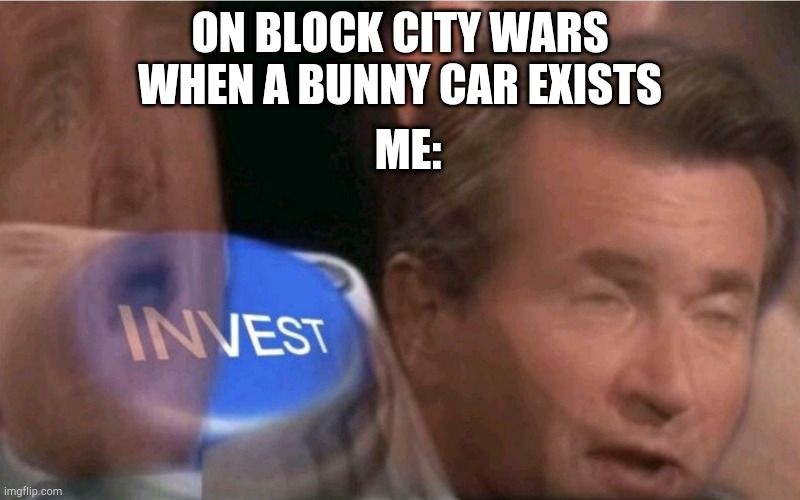 Invest | ON BLOCK CITY WARS WHEN A BUNNY CAR EXISTS; ME: | image tagged in invest | made w/ Imgflip meme maker