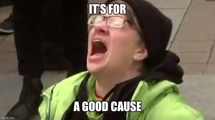 Screaming Liberal  | IT’S FOR A GOOD CAUSE | image tagged in screaming liberal | made w/ Imgflip meme maker