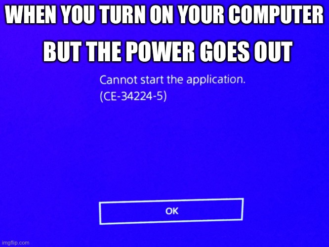 Cannot start the application | WHEN YOU TURN ON YOUR COMPUTER; BUT THE POWER GOES OUT | image tagged in cannot start the application | made w/ Imgflip meme maker