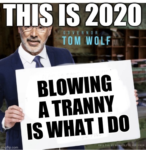 Tom Wolf | THIS IS 2020; BLOWING A TRANNY IS WHAT I DO | image tagged in tom wolf | made w/ Imgflip meme maker