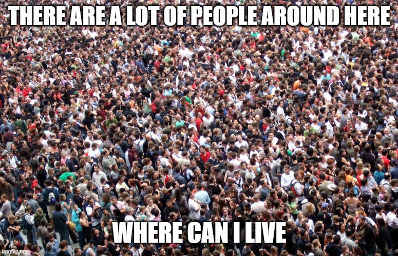 crowd of people | THERE ARE A LOT OF PEOPLE AROUND HERE; WHERE CAN I LIVE | image tagged in crowd of people | made w/ Imgflip meme maker