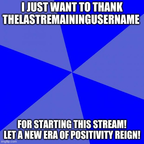 Let's just take a moment to thank TheLastRemainingUsername for starting this stream and being bold enough to start a new, positi |  I JUST WANT TO THANK THELASTREMAININGUSERNAME; FOR STARTING THIS STREAM! LET A NEW ERA OF POSITIVITY REIGN! | image tagged in memes,blank blue background | made w/ Imgflip meme maker