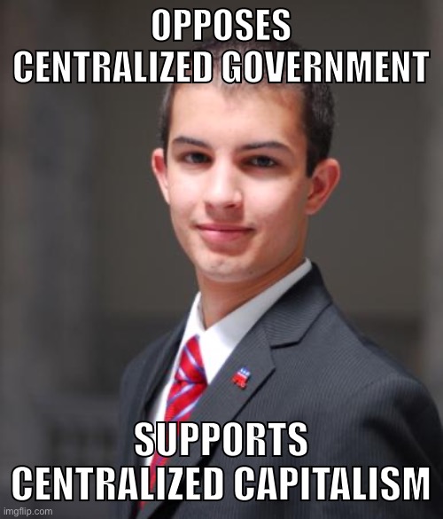 splain this. | OPPOSES CENTRALIZED GOVERNMENT; SUPPORTS CENTRALIZED CAPITALISM | image tagged in college conservative,capitalism,socialism,communism,big government,conservatives | made w/ Imgflip meme maker