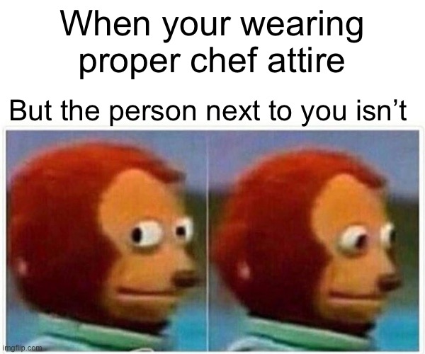 Jessica’s Cooking Class Work | When your wearing proper chef attire; But the person next to you isn’t | image tagged in memes,monkey puppet | made w/ Imgflip meme maker