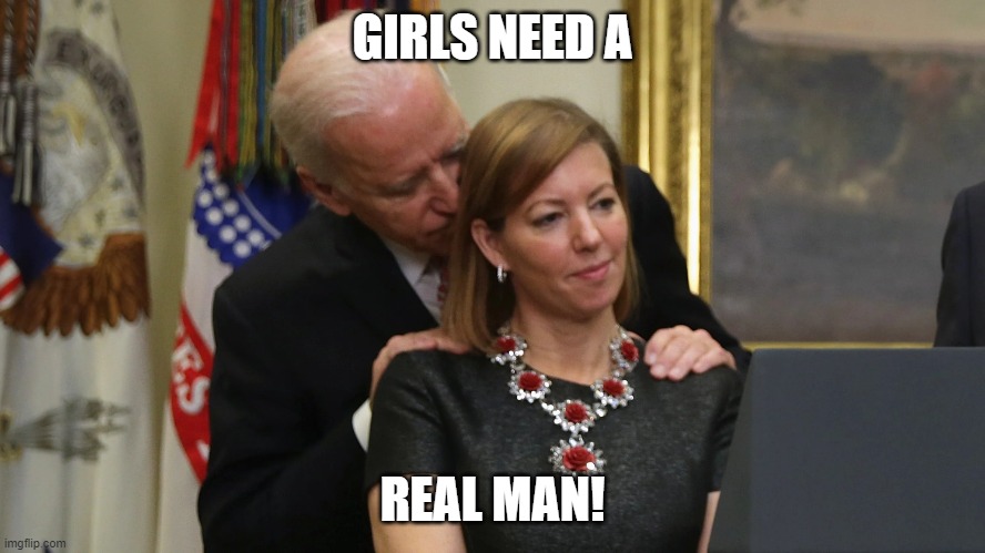 Joe Biden Sniffs Hair | GIRLS NEED A REAL MAN! | image tagged in joe biden sniffs hair | made w/ Imgflip meme maker