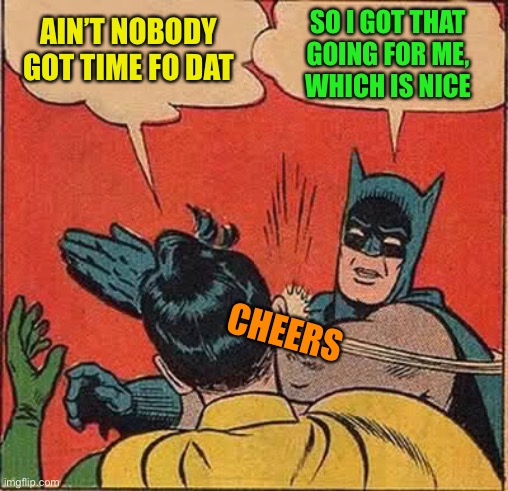 Batman Slapping Robin Meme | AIN’T NOBODY GOT TIME FO DAT SO I GOT THAT GOING FOR ME,
 WHICH IS NICE CHEERS | image tagged in memes,batman slapping robin | made w/ Imgflip meme maker