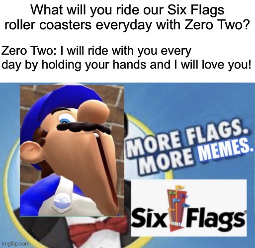 Sexy Rides with Zero Two |  What will you ride our Six Flags roller coasters everyday with Zero Two? Zero Two: I will ride with you every day by holding your hands and I will love you! | image tagged in more flags more memes smg4 edition,six flags,anime,funny memes,memes | made w/ Imgflip meme maker