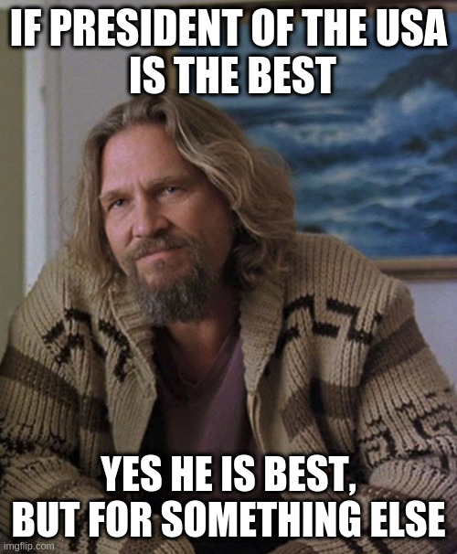 lets all agree on one thing, otherwise discourse is uncivil, and that is unappetizing, at best: | IF PRESIDENT OF THE USA
 IS THE BEST; YES HE IS BEST, BUT FOR SOMETHING ELSE | image tagged in opinion,trump,health,the big lebowski,dude,politics | made w/ Imgflip meme maker