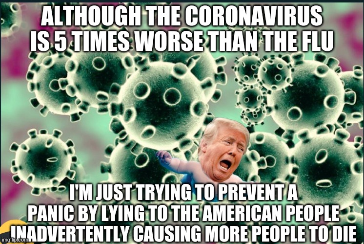 Trump virus | ALTHOUGH THE CORONAVIRUS IS 5 TIMES WORSE THAN THE FLU I'M JUST TRYING TO PREVENT A PANIC BY LYING TO THE AMERICAN PEOPLE INADVERTENTLY CAUS | image tagged in trump virus | made w/ Imgflip meme maker