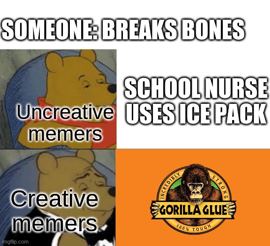 Tuxedo Winnie The Pooh | SOMEONE: BREAKS BONES; SCHOOL NURSE USES ICE PACK; Uncreative memers; Creative memers | image tagged in memes,tuxedo winnie the pooh,funny memes,creativity,gorilla,glue | made w/ Imgflip meme maker