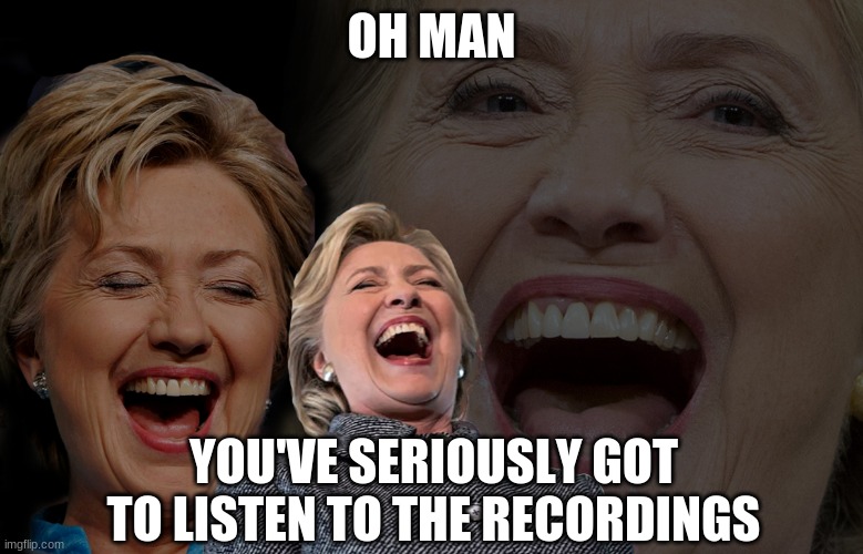 Hillary Clinton laughing | OH MAN YOU'VE SERIOUSLY GOT TO LISTEN TO THE RECORDINGS | image tagged in hillary clinton laughing | made w/ Imgflip meme maker