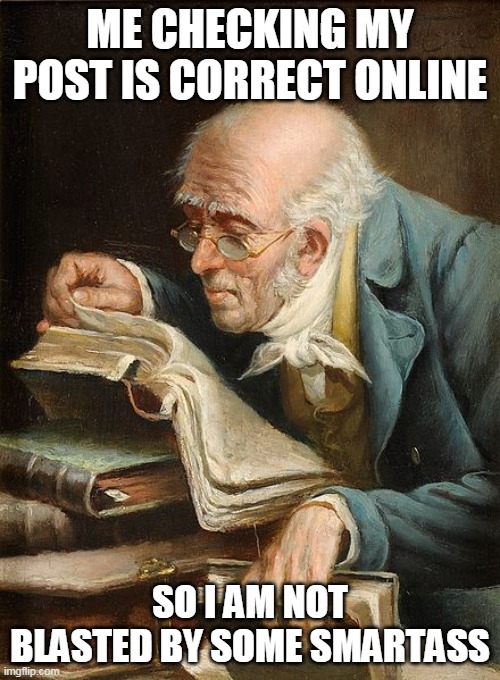 ME checking my post is correct online so I am not blasted by some smartass | ME CHECKING MY POST IS CORRECT ONLINE; SO I AM NOT BLASTED BY SOME SMARTASS | image tagged in old guy reading a book,funny,old guy,fact check,smartass | made w/ Imgflip meme maker