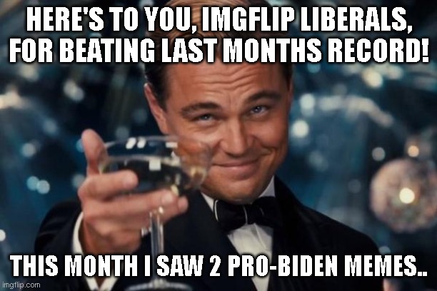 Leonardo Dicaprio Cheers Meme | HERE'S TO YOU, IMGFLIP LIBERALS, FOR BEATING LAST MONTHS RECORD! THIS MONTH I SAW 2 PRO-BIDEN MEMES.. | image tagged in memes,leonardo dicaprio cheers | made w/ Imgflip meme maker