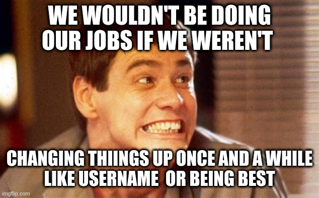 fellow imgflippers <squeak sweak> | WE WOULDN'T BE DOING OUR JOBS IF WE WEREN'T; CHANGING THIINGS UP ONCE AND A WHILE
LIKE USERNAME  OR BEING BEST | image tagged in jim,flipper | made w/ Imgflip meme maker