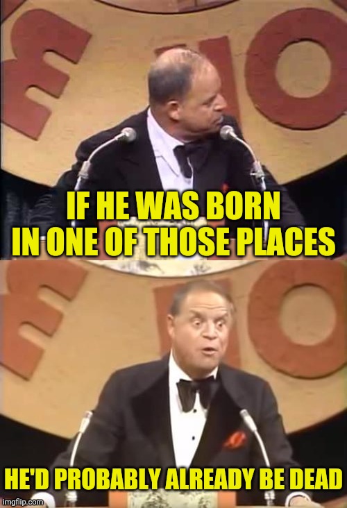 Don Rickles Roast | IF HE WAS BORN IN ONE OF THOSE PLACES HE'D PROBABLY ALREADY BE DEAD | image tagged in don rickles roast | made w/ Imgflip meme maker