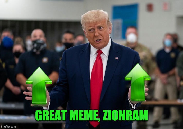 Trump Upvote | GREAT MEME, ZIONRAM | image tagged in trump upvote | made w/ Imgflip meme maker