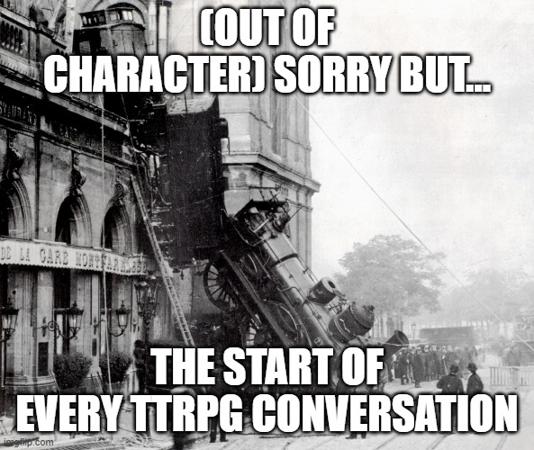 train wreck Montparnasse derailment | (OUT OF CHARACTER) SORRY BUT... THE START OF EVERY TTRPG CONVERSATION | image tagged in train wreck montparnasse derailment | made w/ Imgflip meme maker