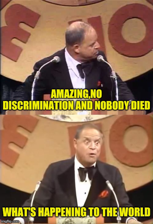 Don Rickles Roast | AMAZING,NO DISCRIMINATION AND NOBODY DIED WHAT'S HAPPENING TO THE WORLD | image tagged in don rickles roast | made w/ Imgflip meme maker