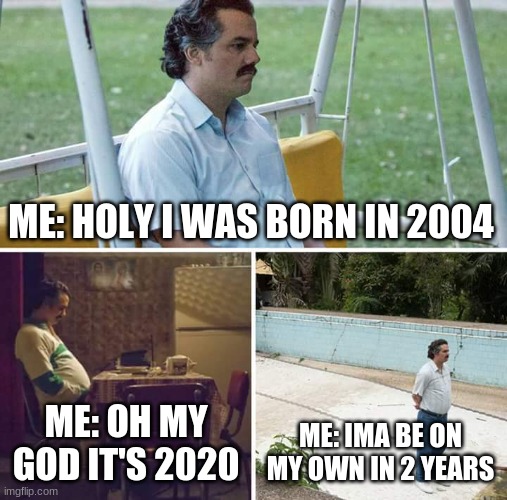 Sad Pablo Escobar | ME: HOLY I WAS BORN IN 2004; ME: OH MY GOD IT'S 2020; ME: IMA BE ON MY OWN IN 2 YEARS | image tagged in memes,sad pablo escobar | made w/ Imgflip meme maker