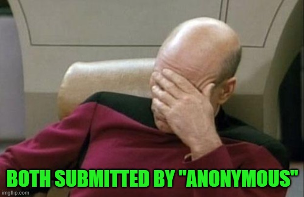 Captain Picard Facepalm Meme | BOTH SUBMITTED BY "ANONYMOUS" | image tagged in memes,captain picard facepalm | made w/ Imgflip meme maker