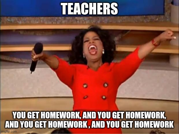 I can relate | TEACHERS; YOU GET HOMEWORK, AND YOU GET HOMEWORK, AND YOU GET HOMEWORK , AND YOU GET HOMEWORK | image tagged in memes,oprah you get a | made w/ Imgflip meme maker