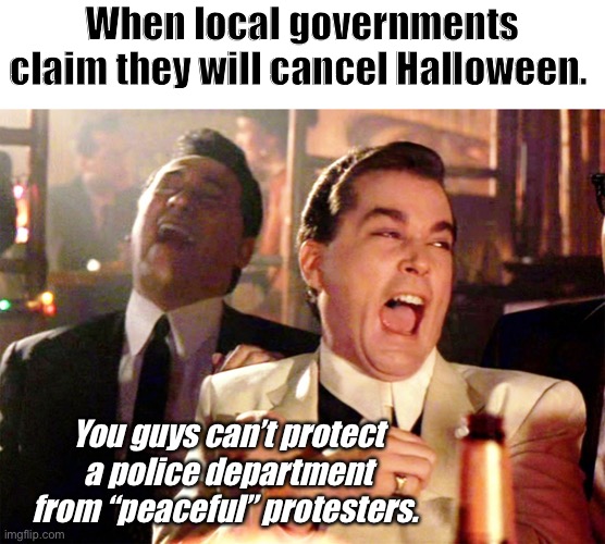 They want to cancel Halloween. | When local governments claim they will cancel Halloween. You guys can’t protect a police department from “peaceful” protesters. | image tagged in memes,good fellas hilarious,democrats,politics,stupid people | made w/ Imgflip meme maker