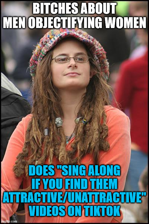 College Liberal | BITCHES ABOUT MEN OBJECTIFYING WOMEN; DOES "SING ALONG IF YOU FIND THEM ATTRACTIVE/UNATTRACTIVE" VIDEOS ON TIKTOK | image tagged in memes,college liberal,feminist,tiktok,attractive,sing | made w/ Imgflip meme maker
