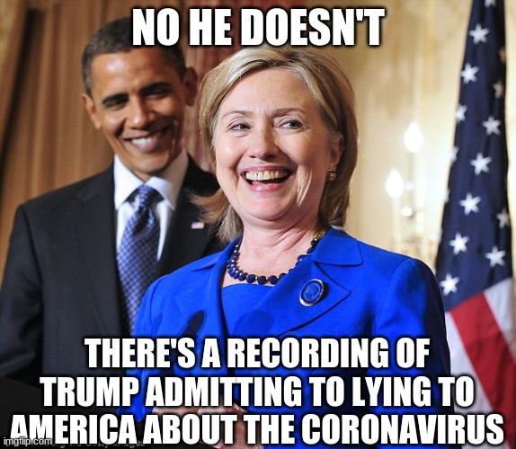 Obama Hillary Laughing | NO HE DOESN'T THERE'S A RECORDING OF TRUMP ADMITTING TO LYING TO AMERICA ABOUT THE CORONAVIRUS | image tagged in obama hillary laughing | made w/ Imgflip meme maker