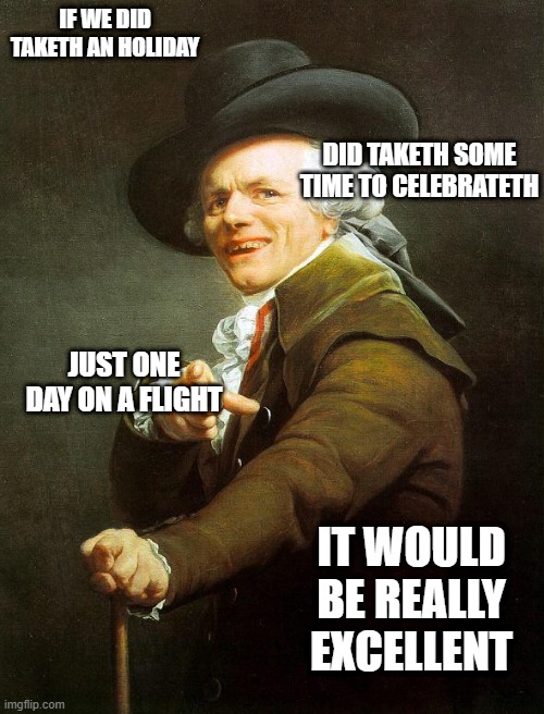 Old French Man | IF WE DID TAKETH AN HOLIDAY; DID TAKETH SOME TIME TO CELEBRATETH; JUST ONE DAY ON A FLIGHT; IT WOULD BE REALLY EXCELLENT | image tagged in old french man | made w/ Imgflip meme maker