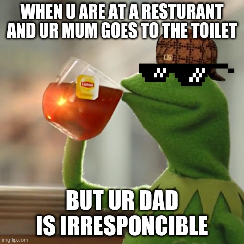 But That's None Of My Business | WHEN U ARE AT A RESTURANT AND UR MUM GOES TO THE TOILET; BUT UR DAD IS IRRESPONCIBLE | image tagged in memes,but that's none of my business,kermit the frog | made w/ Imgflip meme maker