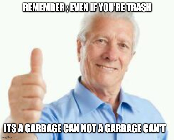 bad advice baby boomer | REMEMBER ; EVEN IF YOU'RE TRASH; ITS A GARBAGE CAN NOT A GARBAGE CAN'T | image tagged in bad advice baby boomer | made w/ Imgflip meme maker
