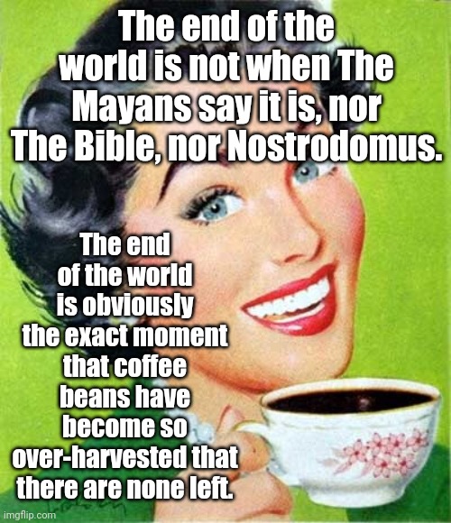 Coffee | The end of the world is not when The Mayans say it is, nor The Bible, nor Nostrodomus. The end of the world is obviously the exact moment that coffee beans have become so over-harvested that there are none left. | image tagged in mom,coffee,memes | made w/ Imgflip meme maker