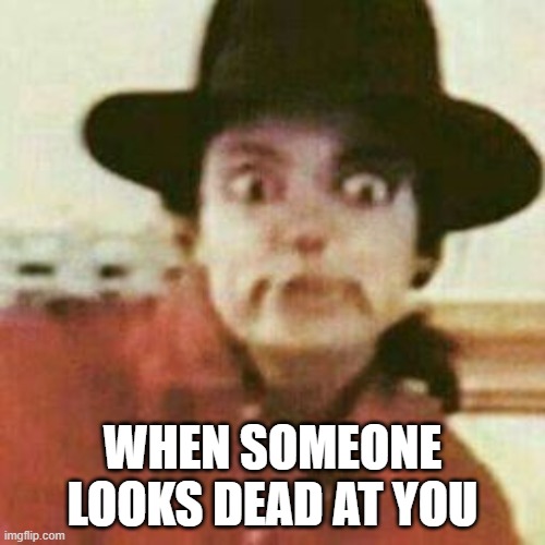 WHEN SOMEONE LOOKS DEAD AT YOU | made w/ Imgflip meme maker