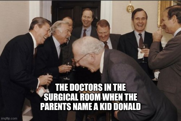 Laughing Men In Suits Meme | THE DOCTORS IN THE SURGICAL ROOM WHEN THE PARENTS NAME A KID DONALD | image tagged in memes,laughing men in suits | made w/ Imgflip meme maker