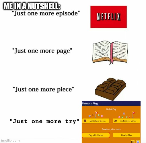 Just one more | ME IN A NUTSHELL:; "Just one more try" | image tagged in just one more | made w/ Imgflip meme maker