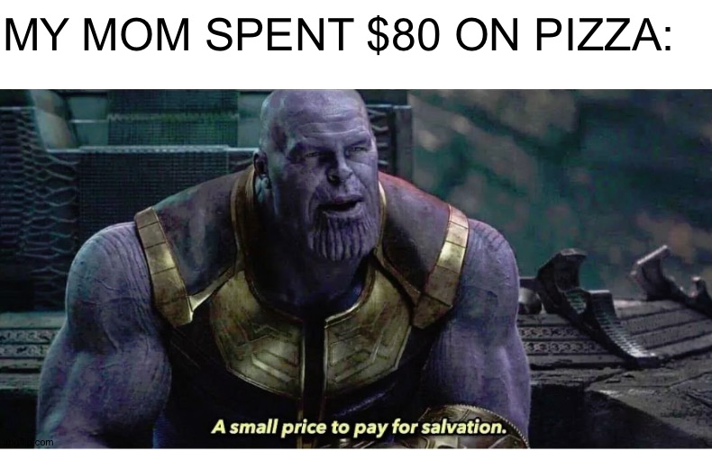 A small price to pay for salvation | MY MOM SPENT $80 ON PIZZA: | image tagged in blank white template,a small price to pay for salvation | made w/ Imgflip meme maker