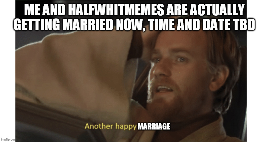Stay Wars Area 51! | ME AND HALFWHITMEMES ARE ACTUALLY GETTING MARRIED NOW, TIME AND DATE TBD; MARRIAGE | image tagged in stay wars area 51 | made w/ Imgflip meme maker