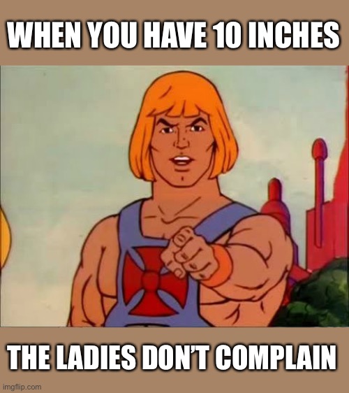 He-man advice | WHEN YOU HAVE 10 INCHES THE LADIES DON’T COMPLAIN | image tagged in he-man advice | made w/ Imgflip meme maker