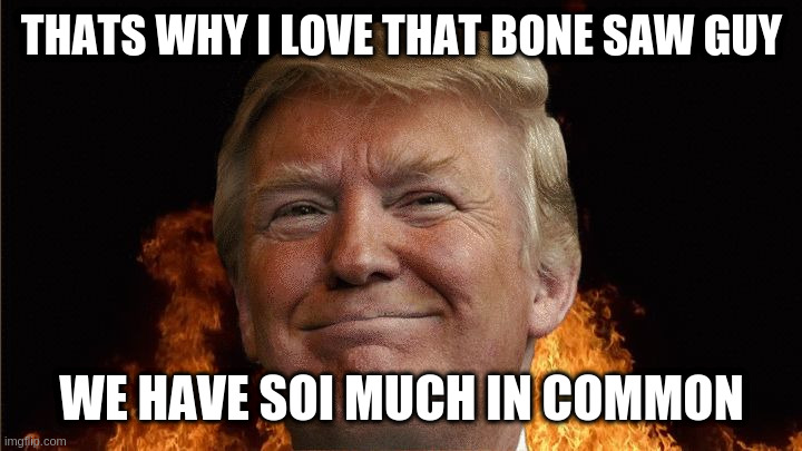 we all going to die | THATS WHY I LOVE THAT BONE SAW GUY; WE HAVE SOI MUCH IN COMMON | image tagged in we all going to die | made w/ Imgflip meme maker