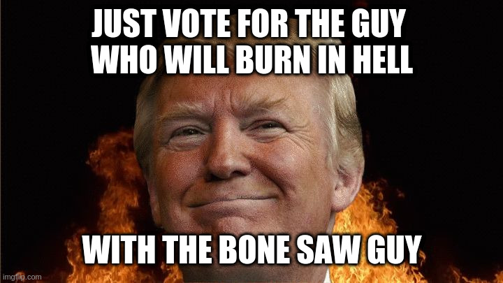 we all going to die | JUST VOTE FOR THE GUY 
WHO WILL BURN IN HELL WITH THE BONE SAW GUY | image tagged in we all going to die | made w/ Imgflip meme maker