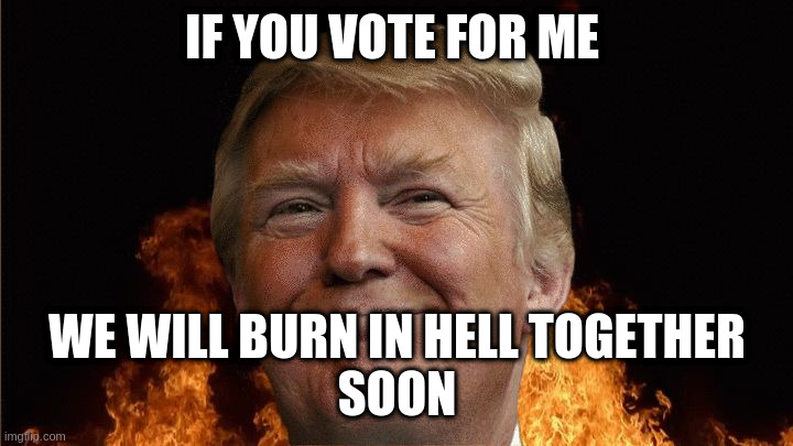 we all going to die | IF YOU VOTE FOR ME WE WILL BURN IN HELL TOGETHER
SOON | image tagged in we all going to die | made w/ Imgflip meme maker