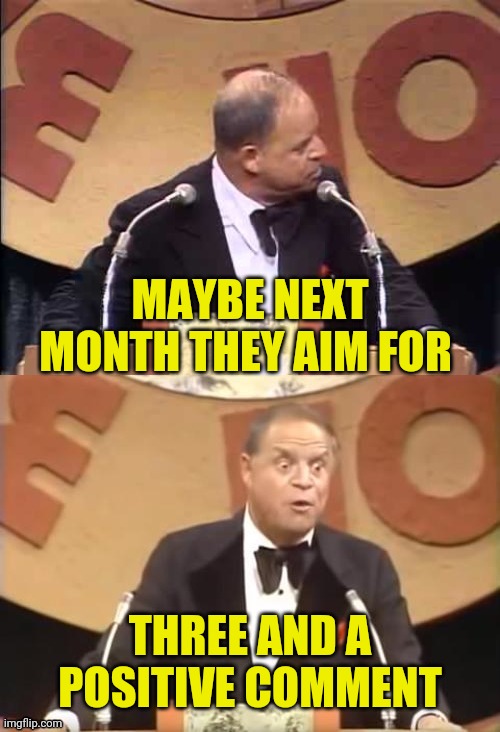 Don Rickles Roast | MAYBE NEXT MONTH THEY AIM FOR THREE AND A POSITIVE COMMENT | image tagged in don rickles roast | made w/ Imgflip meme maker