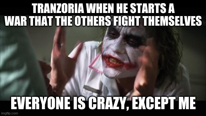 And everybody loses their minds Meme | TRANZORIA WHEN HE STARTS A WAR THAT THE OTHERS FIGHT THEMSELVES; EVERYONE IS CRAZY, EXCEPT ME | image tagged in memes,and everybody loses their minds | made w/ Imgflip meme maker