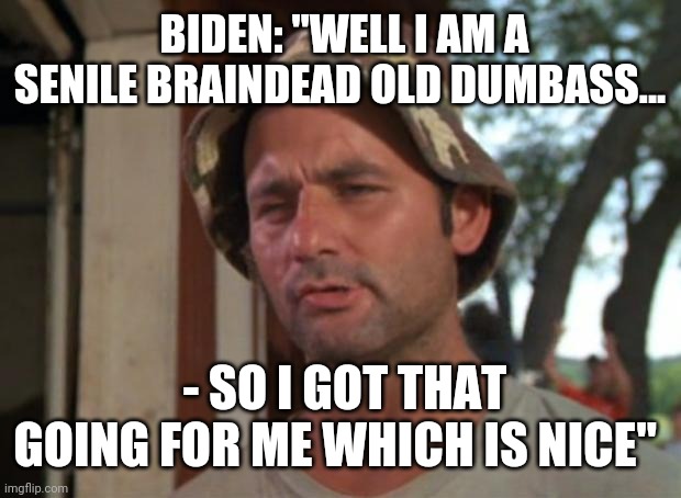 So I Got That Goin For Me Which Is Nice Meme | BIDEN: "WELL I AM A SENILE BRAINDEAD OLD DUMBASS... - SO I GOT THAT GOING FOR ME WHICH IS NICE" | image tagged in memes,so i got that goin for me which is nice | made w/ Imgflip meme maker