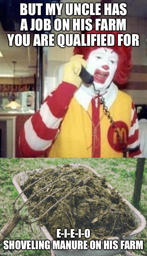 BUT MY UNCLE HAS A JOB ON HIS FARM YOU ARE QUALIFIED FOR E-I-E-I-O
SHOVELING MANURE ON HIS FARM | image tagged in ronald mcdonald temp,manure | made w/ Imgflip meme maker