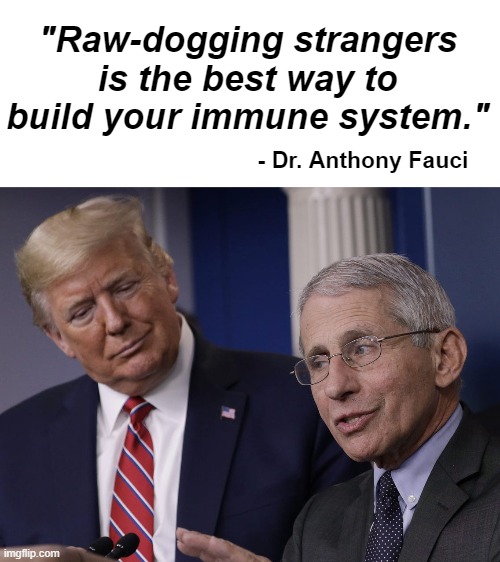 Trump and Fauci You Don't Make The Timeline The Virus Does | "Raw-dogging strangers is the best way to build your immune system."; - Dr. Anthony Fauci | image tagged in trump and fauci you don't make the timeline the virus does | made w/ Imgflip meme maker