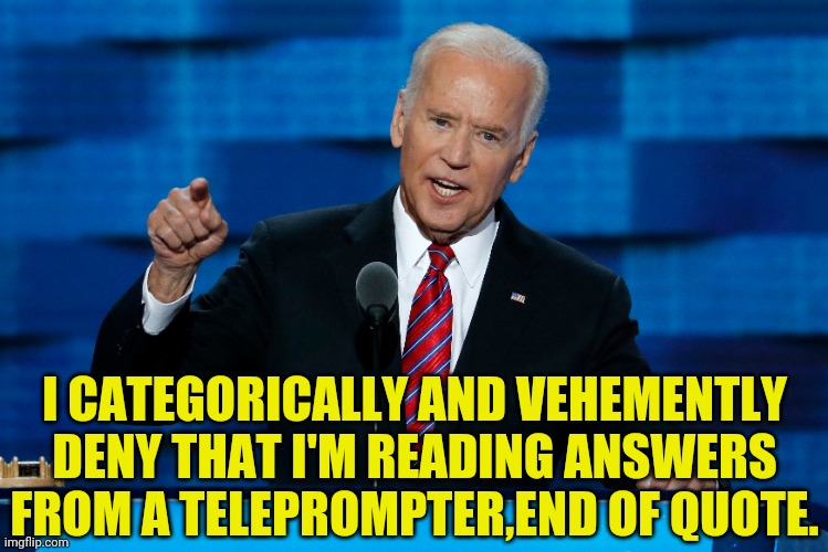 Joe Biden Doesn't Use A Teleprompter, End Of Quote. | I CATEGORICALLY AND VEHEMENTLY DENY THAT I'M READING ANSWERS FROM A TELEPROMPTER,END OF QUOTE. | image tagged in joe biden,biden,election 2020,drstrangmeme,dementia | made w/ Imgflip meme maker